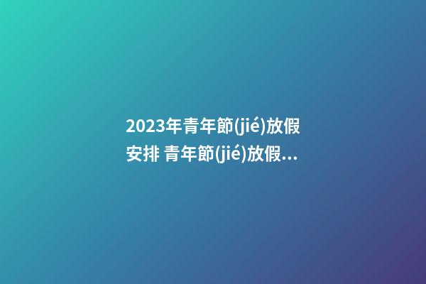 2023年青年節(jié)放假安排 青年節(jié)放假嗎